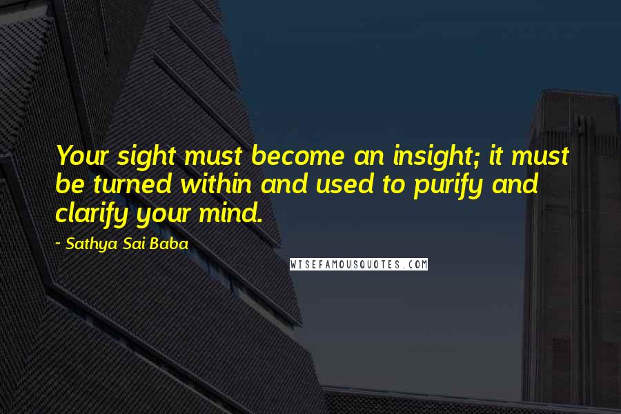 Sathya Sai Baba Quotes: Your sight must become an insight; it must be turned within and used to purify and clarify your mind.