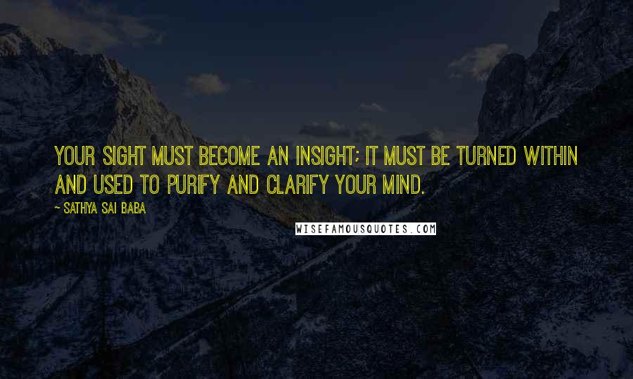 Sathya Sai Baba Quotes: Your sight must become an insight; it must be turned within and used to purify and clarify your mind.