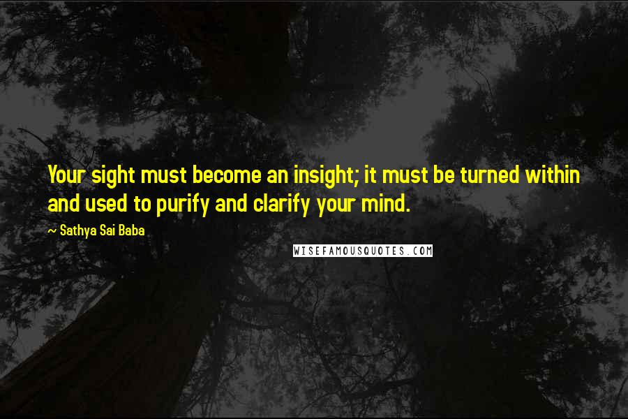 Sathya Sai Baba Quotes: Your sight must become an insight; it must be turned within and used to purify and clarify your mind.