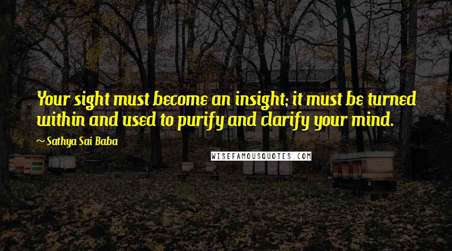 Sathya Sai Baba Quotes: Your sight must become an insight; it must be turned within and used to purify and clarify your mind.