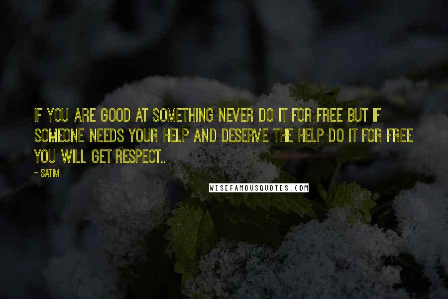 Satim Quotes: If you are good at something never do it for free but if someone needs your help and deserve the help do it for free you will get respect..