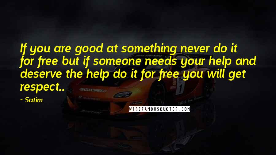 Satim Quotes: If you are good at something never do it for free but if someone needs your help and deserve the help do it for free you will get respect..