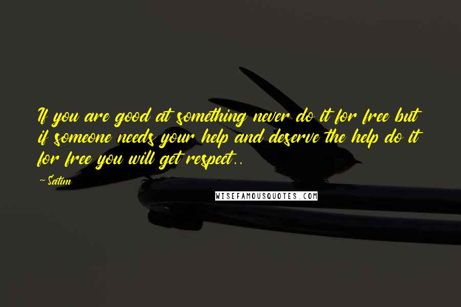 Satim Quotes: If you are good at something never do it for free but if someone needs your help and deserve the help do it for free you will get respect..