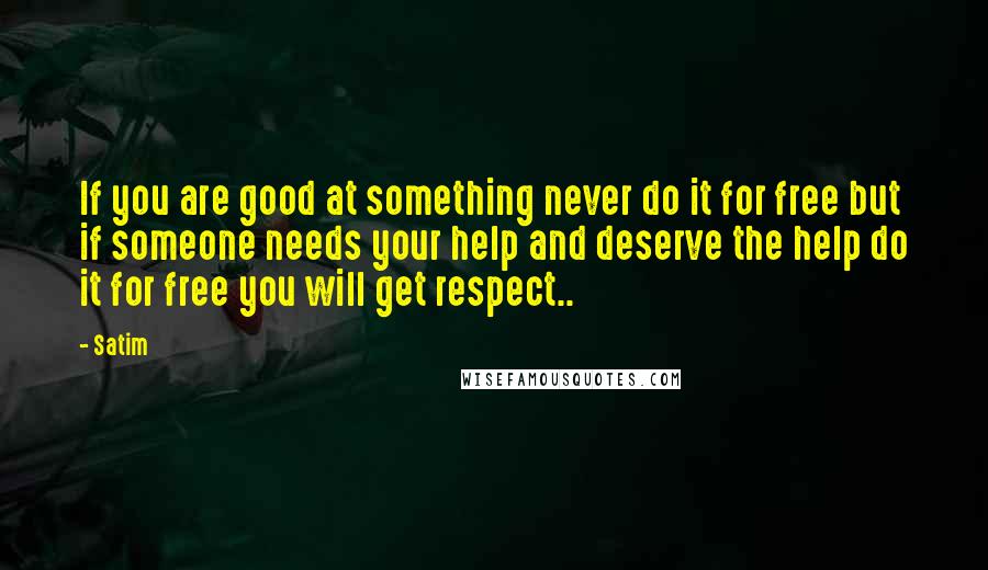 Satim Quotes: If you are good at something never do it for free but if someone needs your help and deserve the help do it for free you will get respect..