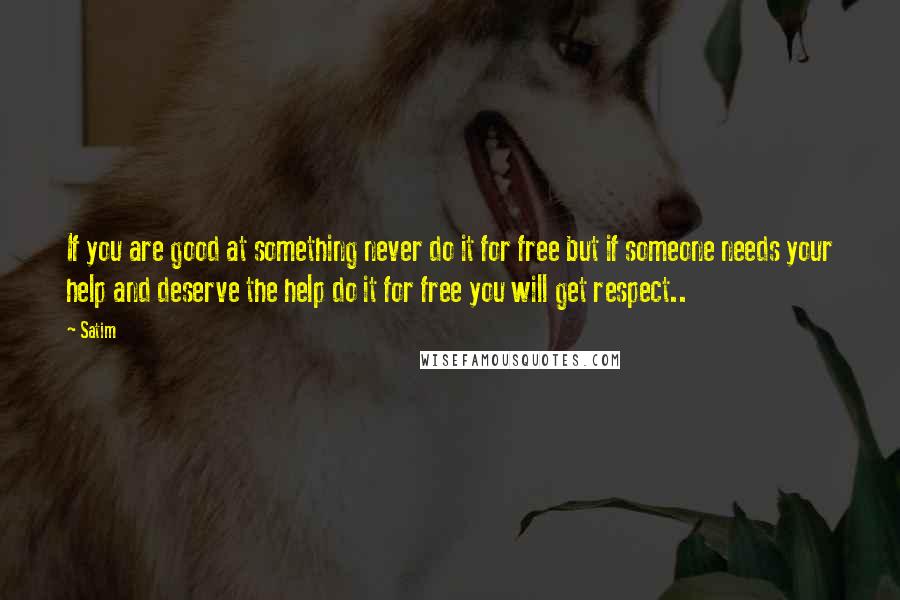 Satim Quotes: If you are good at something never do it for free but if someone needs your help and deserve the help do it for free you will get respect..