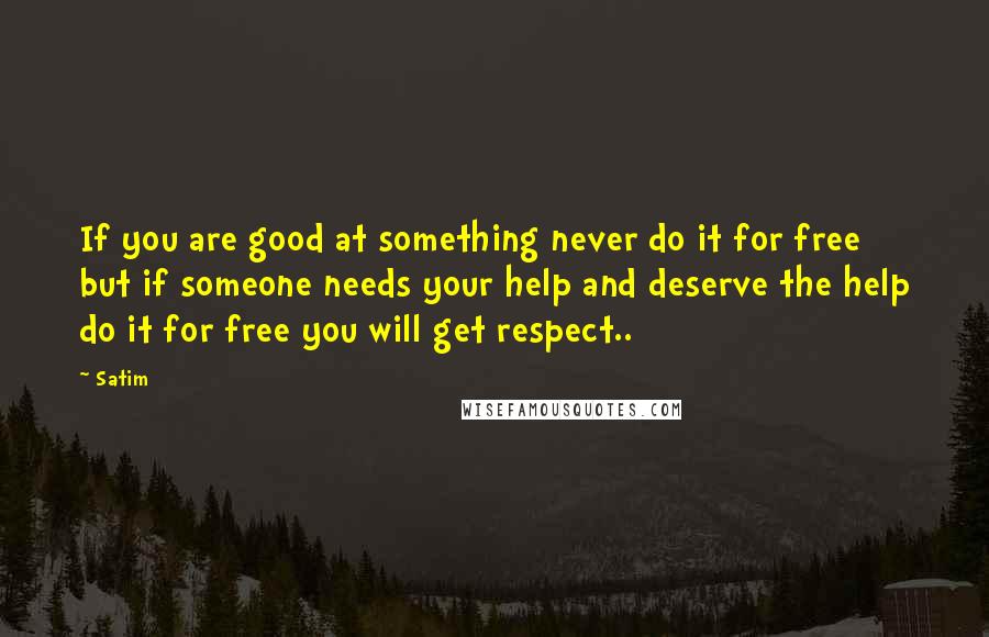 Satim Quotes: If you are good at something never do it for free but if someone needs your help and deserve the help do it for free you will get respect..