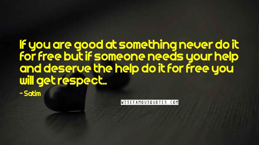 Satim Quotes: If you are good at something never do it for free but if someone needs your help and deserve the help do it for free you will get respect..