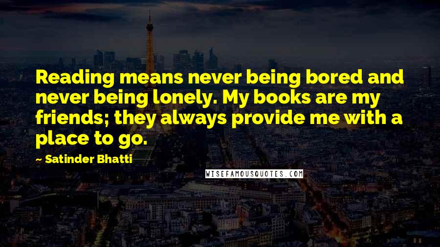 Satinder Bhatti Quotes: Reading means never being bored and never being lonely. My books are my friends; they always provide me with a place to go.