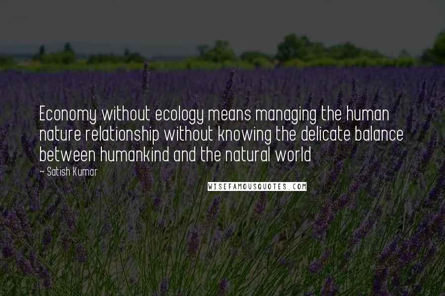 Satish Kumar Quotes: Economy without ecology means managing the human nature relationship without knowing the delicate balance between humankind and the natural world