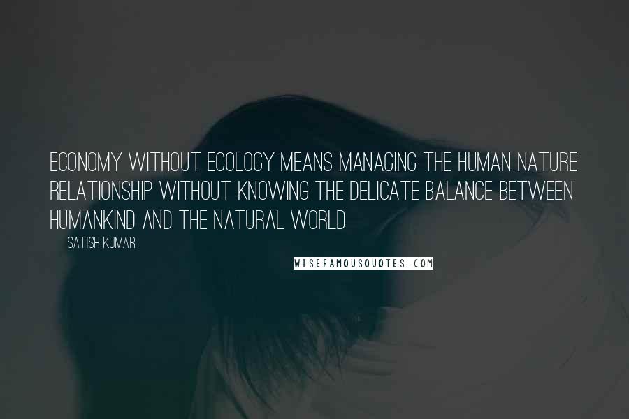 Satish Kumar Quotes: Economy without ecology means managing the human nature relationship without knowing the delicate balance between humankind and the natural world