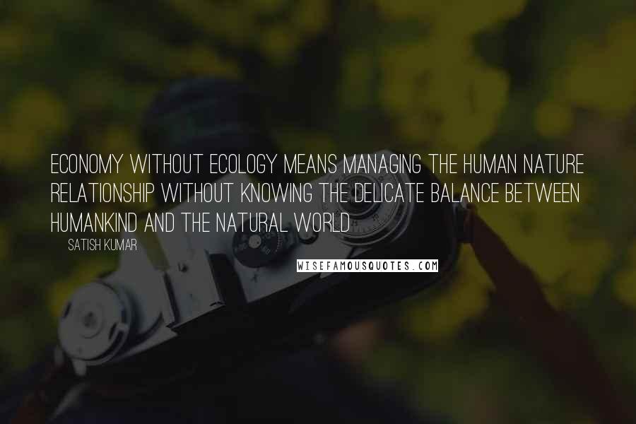 Satish Kumar Quotes: Economy without ecology means managing the human nature relationship without knowing the delicate balance between humankind and the natural world
