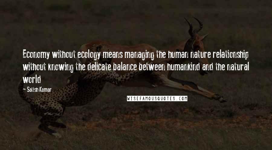 Satish Kumar Quotes: Economy without ecology means managing the human nature relationship without knowing the delicate balance between humankind and the natural world