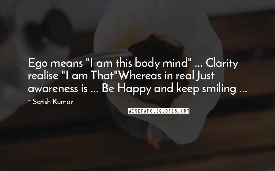 Satish Kumar Quotes: Ego means "I am this body mind" ... Clarity realise "I am That"Whereas in real Just awareness is ... Be Happy and keep smiling ...