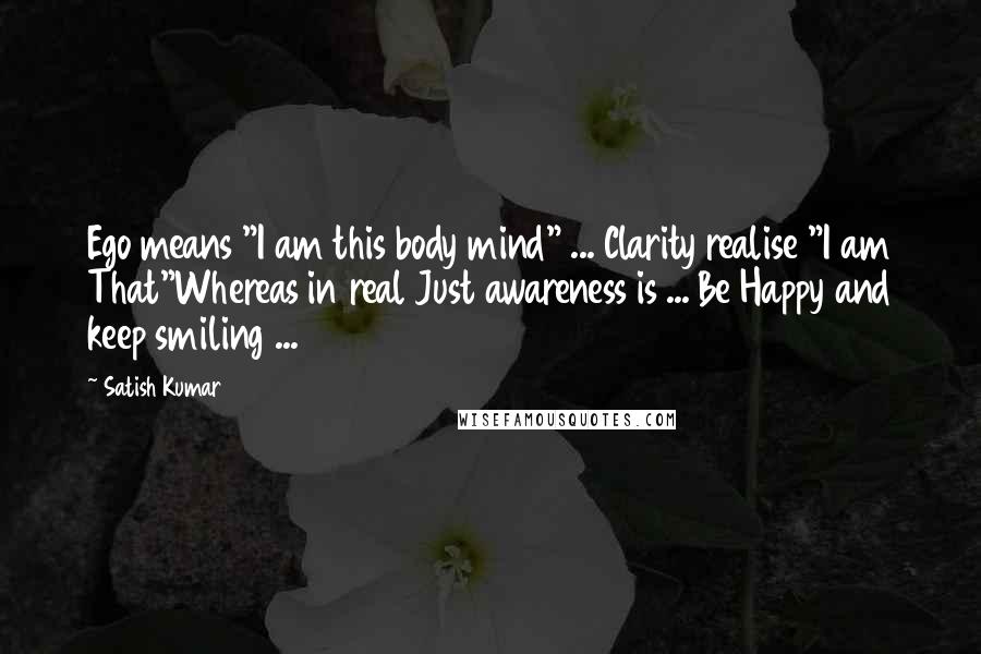 Satish Kumar Quotes: Ego means "I am this body mind" ... Clarity realise "I am That"Whereas in real Just awareness is ... Be Happy and keep smiling ...