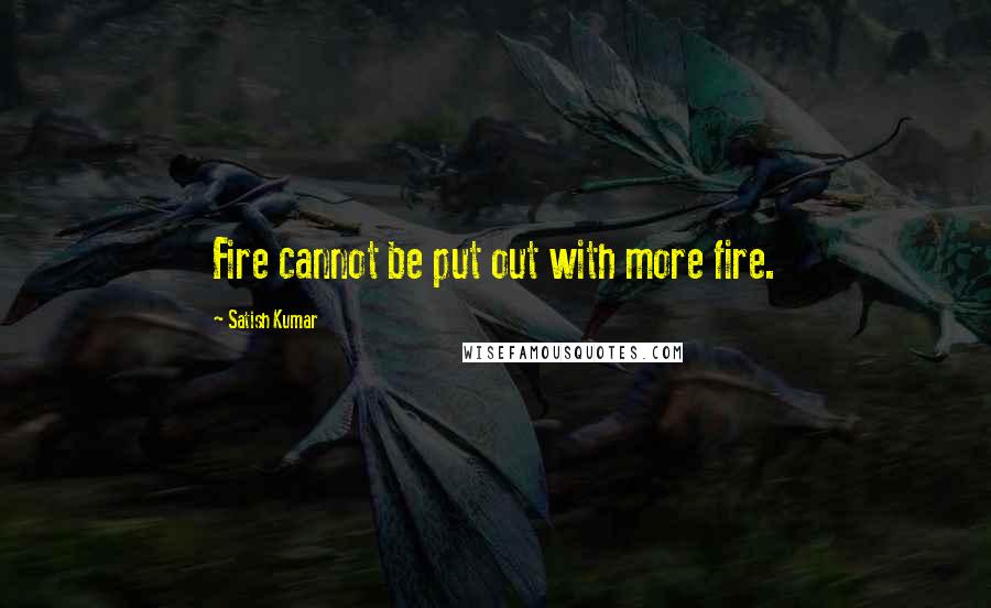 Satish Kumar Quotes: Fire cannot be put out with more fire.