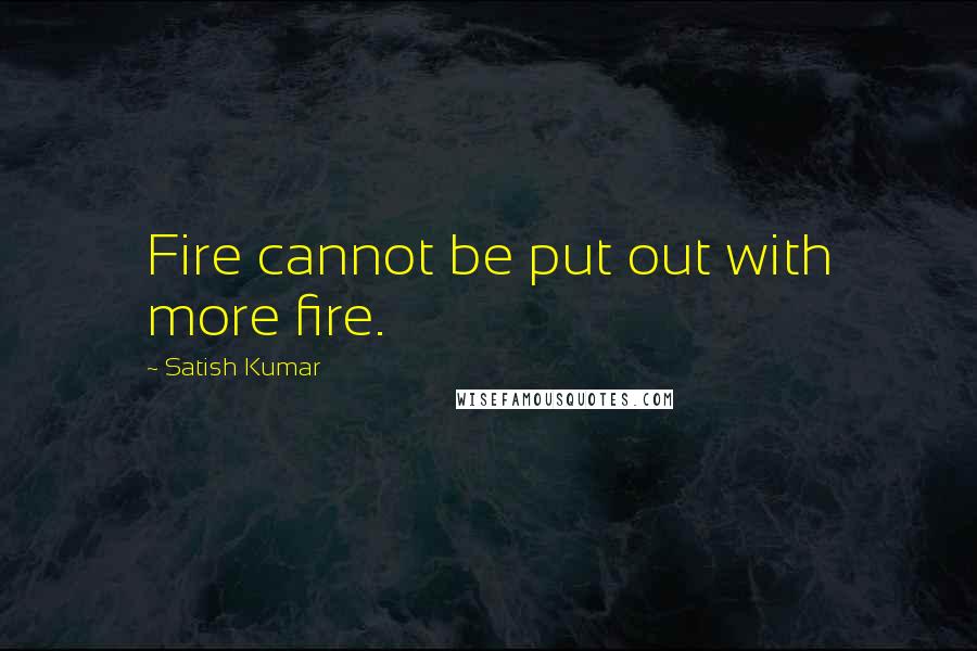 Satish Kumar Quotes: Fire cannot be put out with more fire.