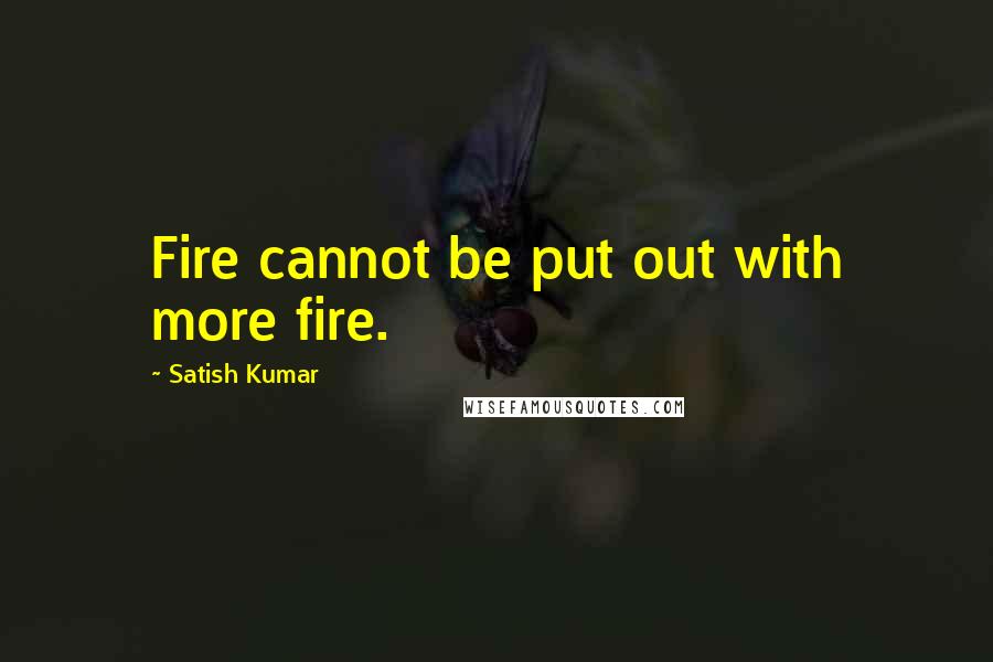 Satish Kumar Quotes: Fire cannot be put out with more fire.