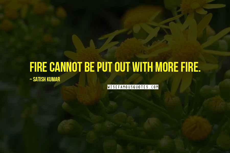 Satish Kumar Quotes: Fire cannot be put out with more fire.