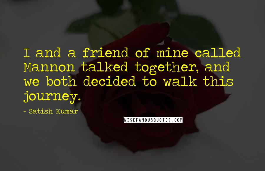 Satish Kumar Quotes: I and a friend of mine called Mannon talked together, and we both decided to walk this journey.