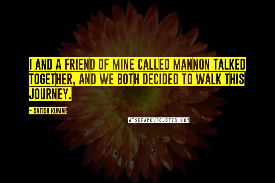 Satish Kumar Quotes: I and a friend of mine called Mannon talked together, and we both decided to walk this journey.