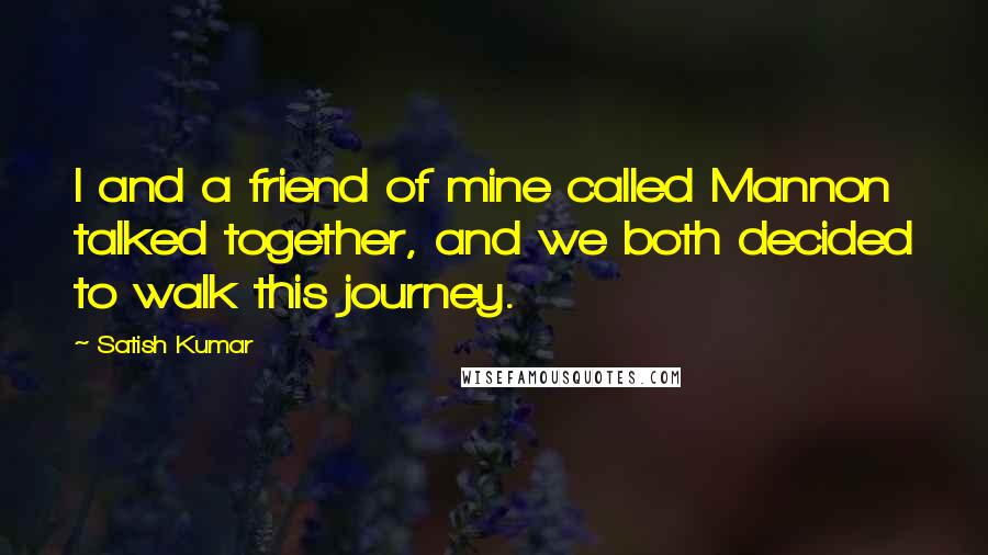 Satish Kumar Quotes: I and a friend of mine called Mannon talked together, and we both decided to walk this journey.