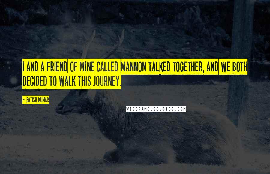 Satish Kumar Quotes: I and a friend of mine called Mannon talked together, and we both decided to walk this journey.