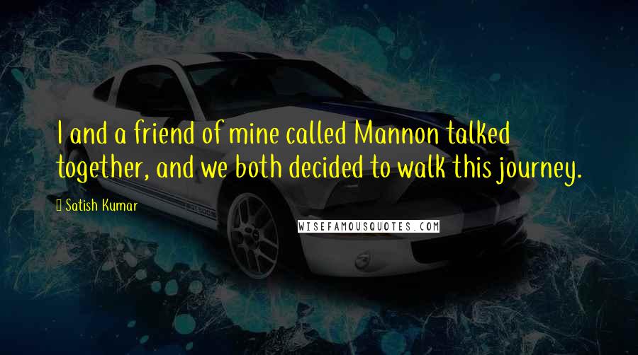 Satish Kumar Quotes: I and a friend of mine called Mannon talked together, and we both decided to walk this journey.