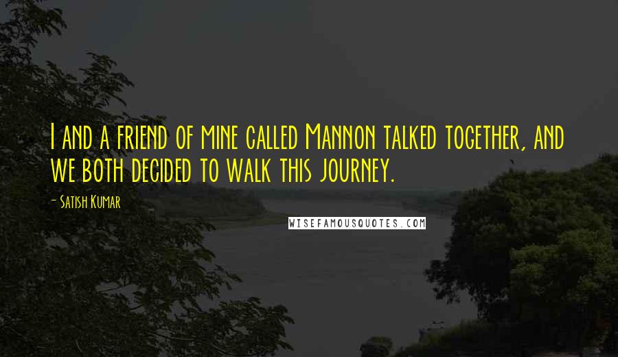 Satish Kumar Quotes: I and a friend of mine called Mannon talked together, and we both decided to walk this journey.
