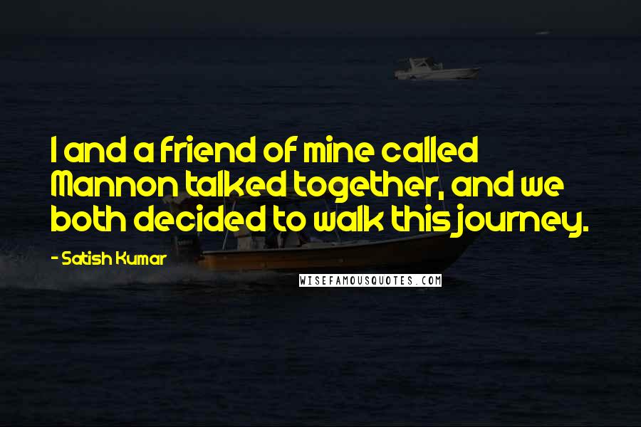 Satish Kumar Quotes: I and a friend of mine called Mannon talked together, and we both decided to walk this journey.