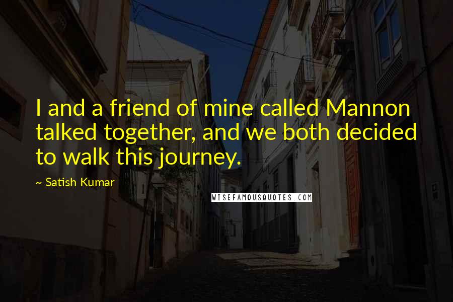 Satish Kumar Quotes: I and a friend of mine called Mannon talked together, and we both decided to walk this journey.