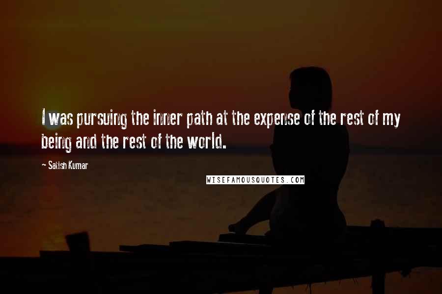 Satish Kumar Quotes: I was pursuing the inner path at the expense of the rest of my being and the rest of the world.