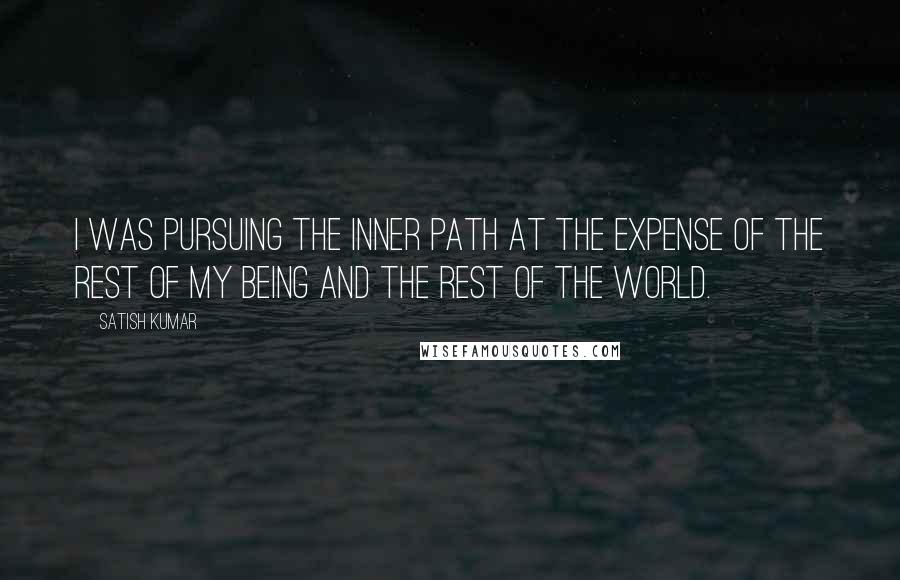 Satish Kumar Quotes: I was pursuing the inner path at the expense of the rest of my being and the rest of the world.