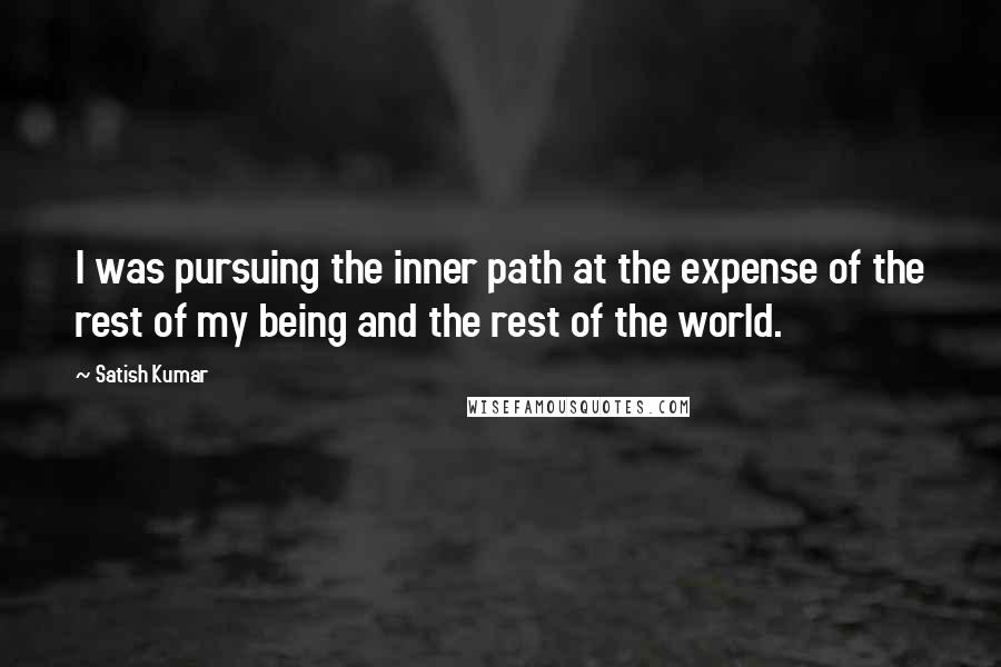 Satish Kumar Quotes: I was pursuing the inner path at the expense of the rest of my being and the rest of the world.