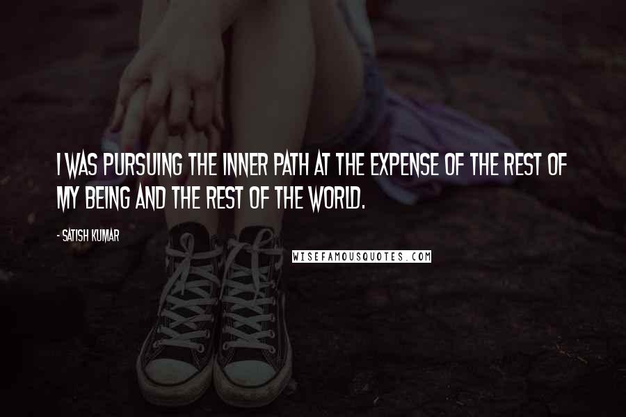 Satish Kumar Quotes: I was pursuing the inner path at the expense of the rest of my being and the rest of the world.