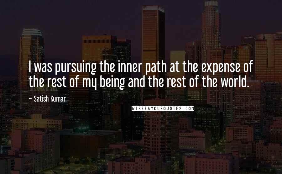 Satish Kumar Quotes: I was pursuing the inner path at the expense of the rest of my being and the rest of the world.