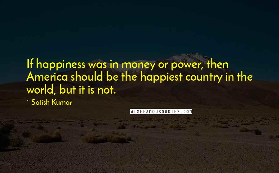 Satish Kumar Quotes: If happiness was in money or power, then America should be the happiest country in the world, but it is not.