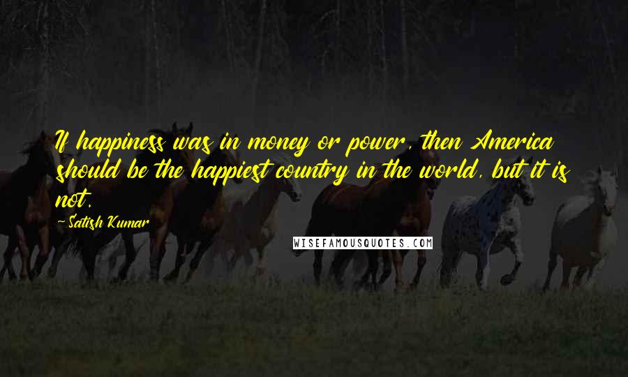 Satish Kumar Quotes: If happiness was in money or power, then America should be the happiest country in the world, but it is not.