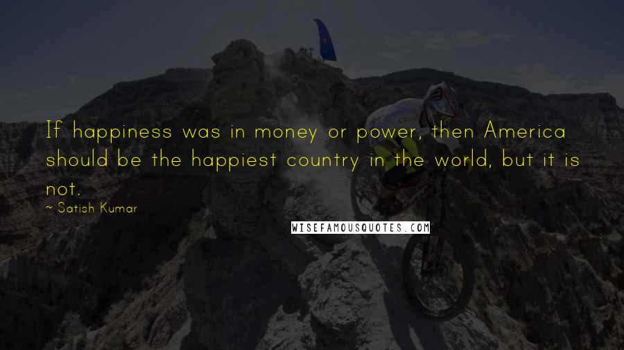 Satish Kumar Quotes: If happiness was in money or power, then America should be the happiest country in the world, but it is not.