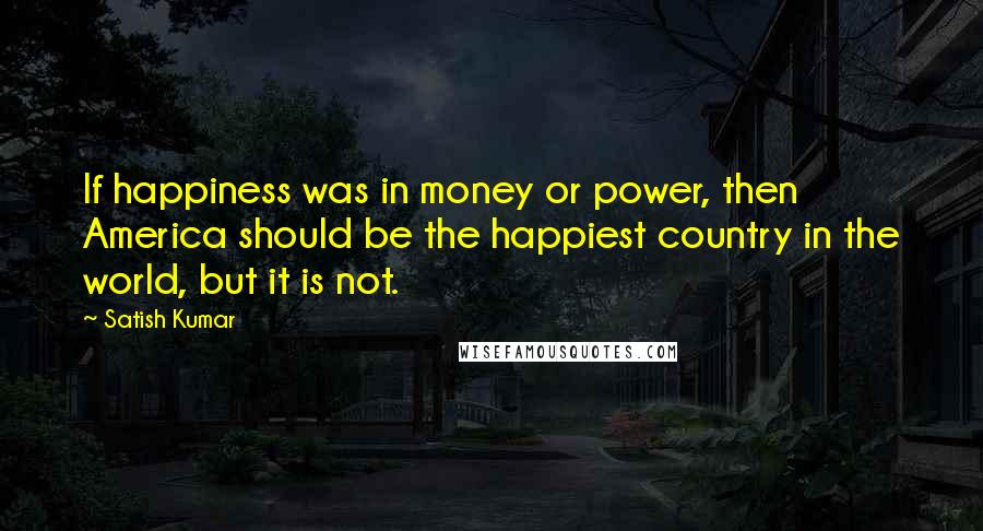 Satish Kumar Quotes: If happiness was in money or power, then America should be the happiest country in the world, but it is not.