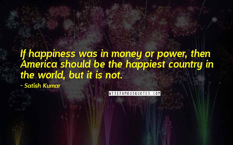 Satish Kumar Quotes: If happiness was in money or power, then America should be the happiest country in the world, but it is not.