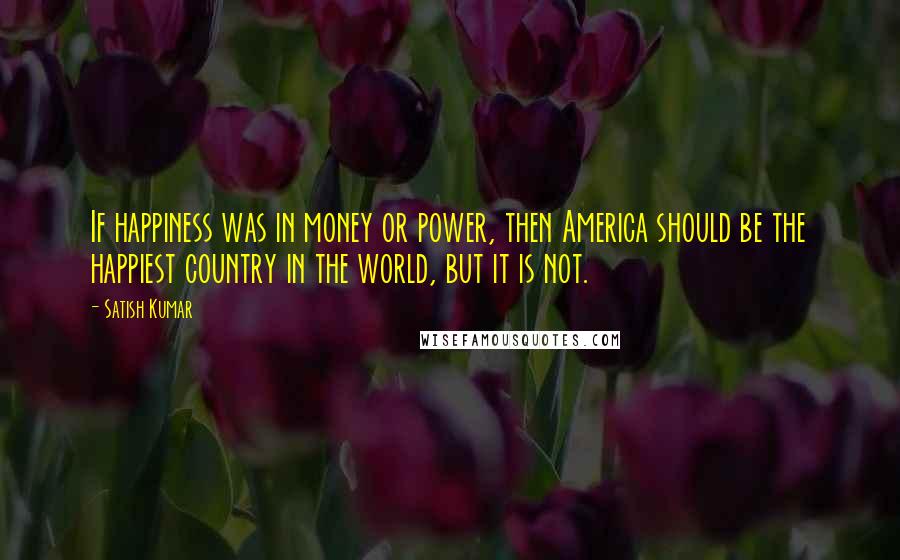 Satish Kumar Quotes: If happiness was in money or power, then America should be the happiest country in the world, but it is not.