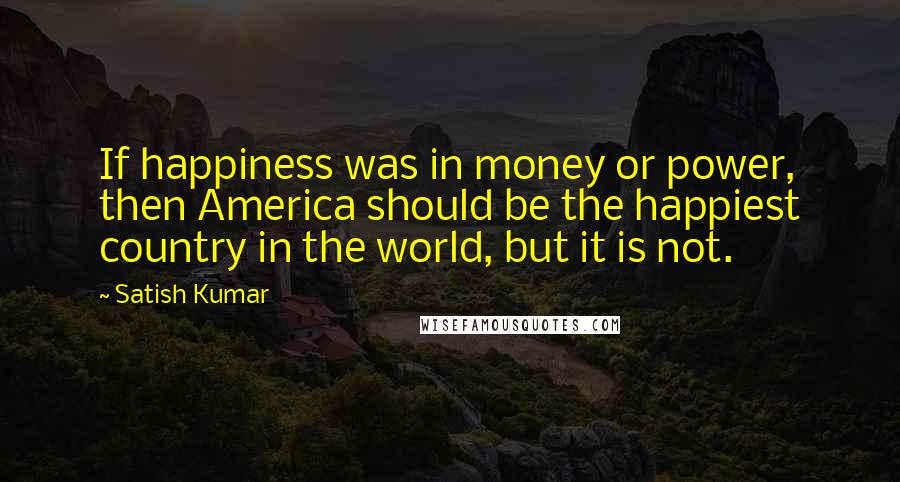 Satish Kumar Quotes: If happiness was in money or power, then America should be the happiest country in the world, but it is not.