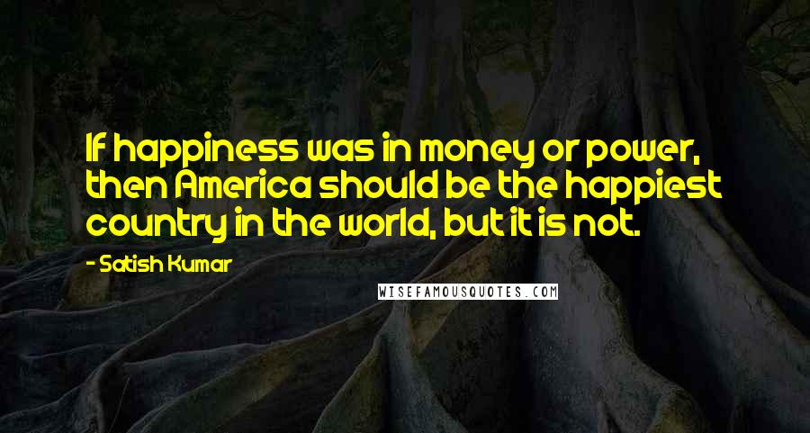 Satish Kumar Quotes: If happiness was in money or power, then America should be the happiest country in the world, but it is not.