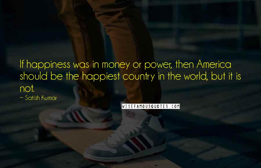 Satish Kumar Quotes: If happiness was in money or power, then America should be the happiest country in the world, but it is not.