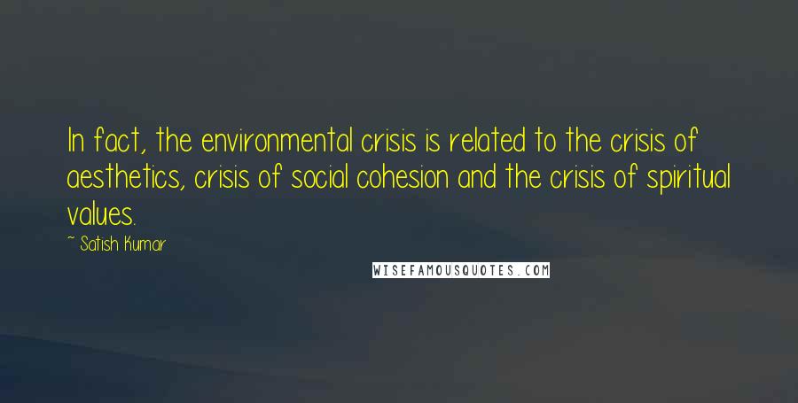 Satish Kumar Quotes: In fact, the environmental crisis is related to the crisis of aesthetics, crisis of social cohesion and the crisis of spiritual values.