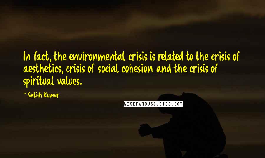 Satish Kumar Quotes: In fact, the environmental crisis is related to the crisis of aesthetics, crisis of social cohesion and the crisis of spiritual values.