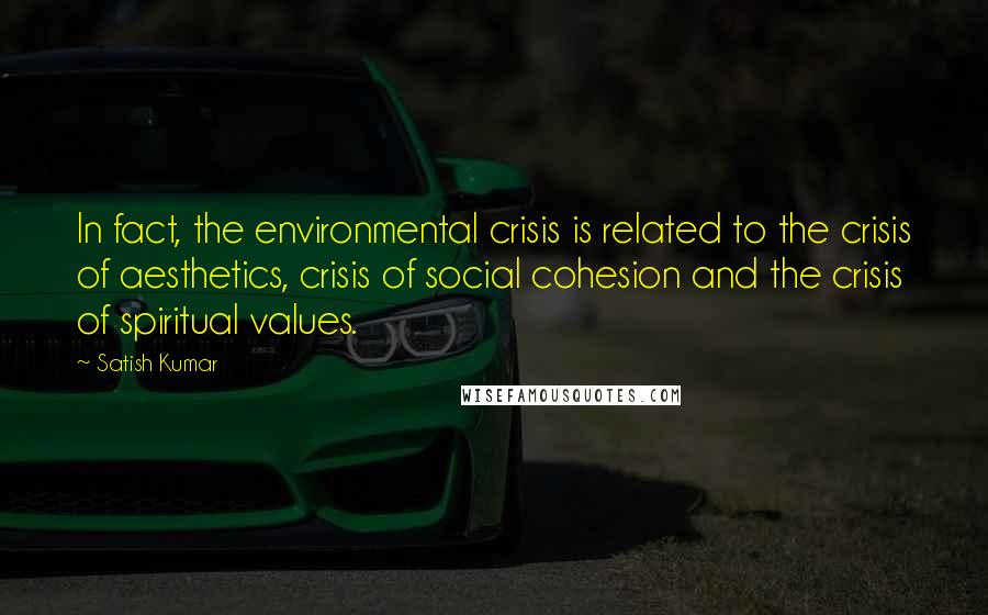 Satish Kumar Quotes: In fact, the environmental crisis is related to the crisis of aesthetics, crisis of social cohesion and the crisis of spiritual values.