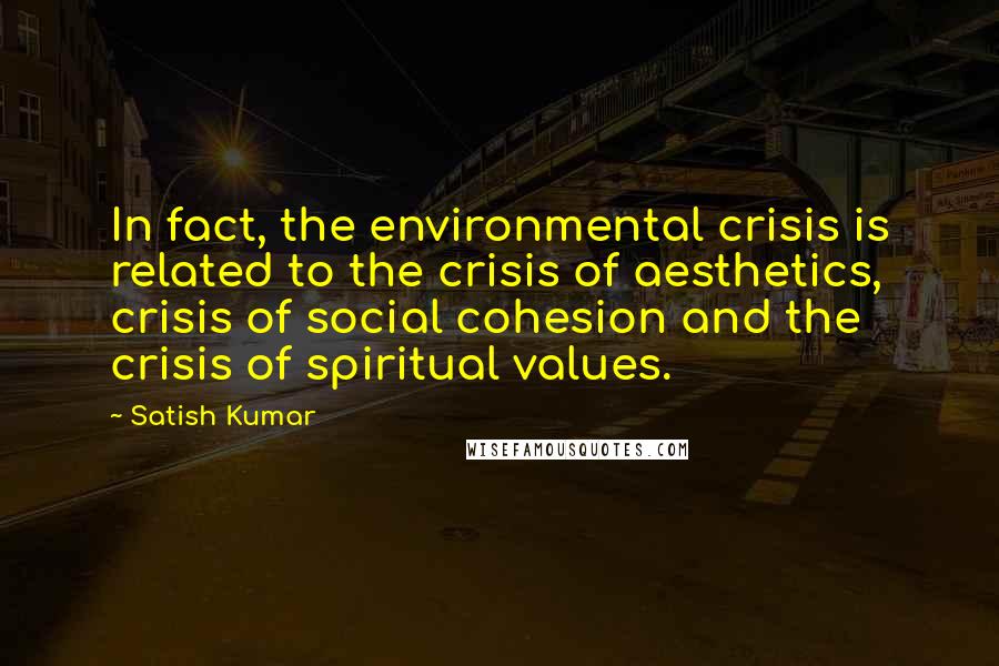 Satish Kumar Quotes: In fact, the environmental crisis is related to the crisis of aesthetics, crisis of social cohesion and the crisis of spiritual values.