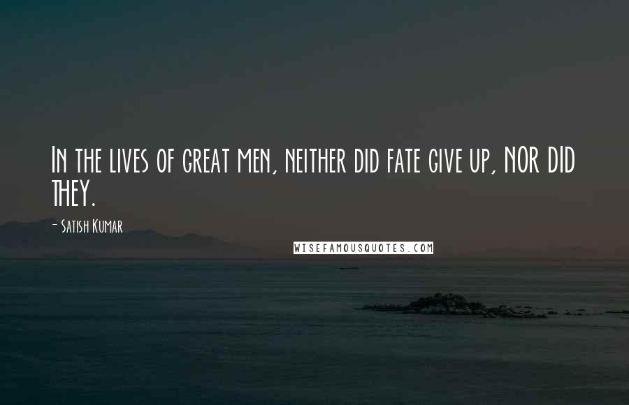 Satish Kumar Quotes: In the lives of great men, neither did fate give up, NOR DID THEY.