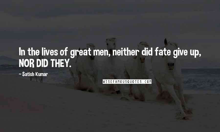 Satish Kumar Quotes: In the lives of great men, neither did fate give up, NOR DID THEY.